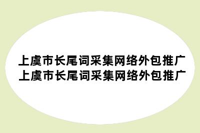 上虞市长尾词采集网络外包推广 上虞市长尾词采集网络外包推广